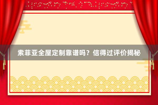 索菲亚全屋定制靠谱吗？信得过评价揭秘