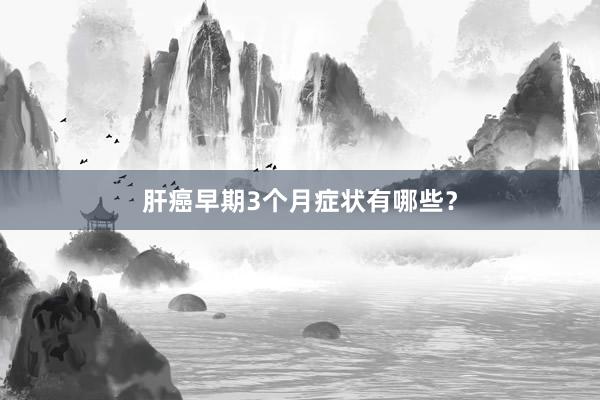 肝癌早期3个月症状有哪些？