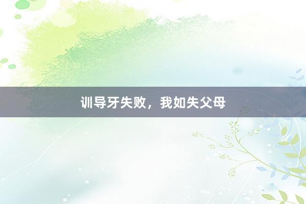 训导牙失败，我如失父母