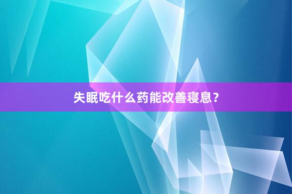 失眠吃什么药能改善寝息？