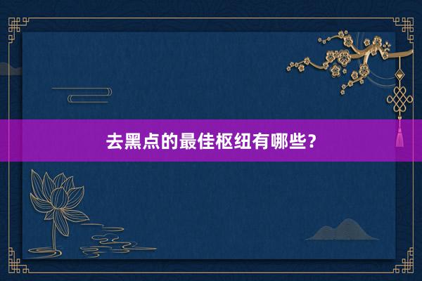 去黑点的最佳枢纽有哪些？