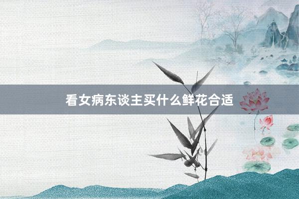 看女病东谈主买什么鲜花合适