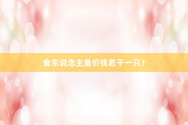 食东说念主鱼价钱若干一只？