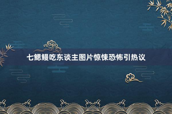 七鳃鳗吃东谈主图片惊悚恐怖引热议