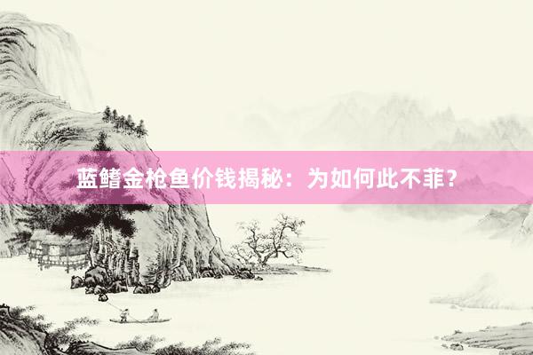 蓝鳍金枪鱼价钱揭秘：为如何此不菲？