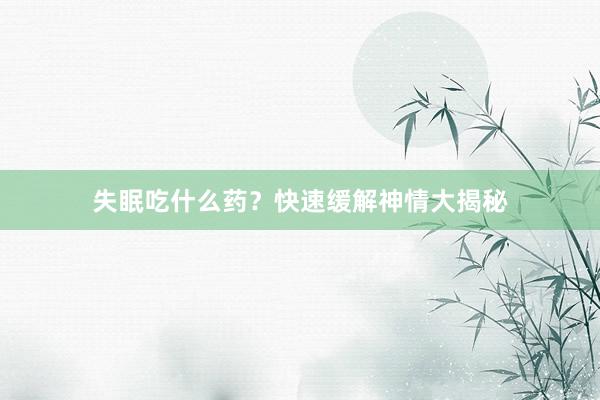 失眠吃什么药？快速缓解神情大揭秘