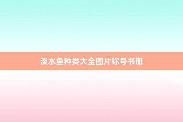 淡水鱼种类大全图片称号书册