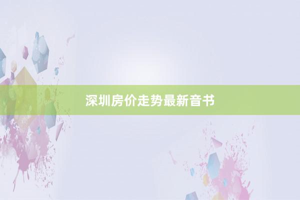 深圳房价走势最新音书
