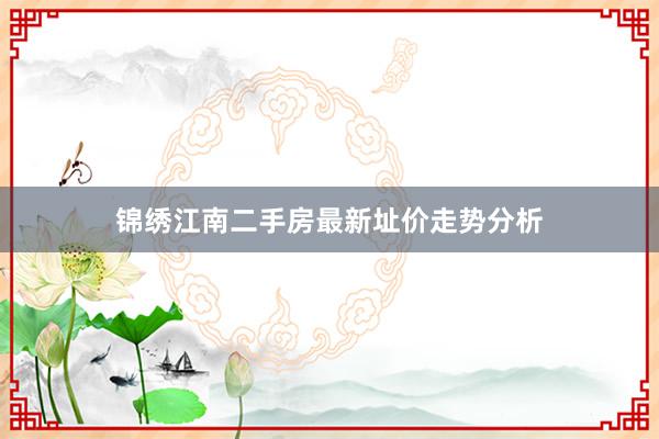 锦绣江南二手房最新址价走势分析